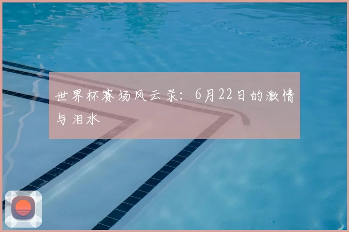 世界杯赛场风云录：6月22日的激情与泪水