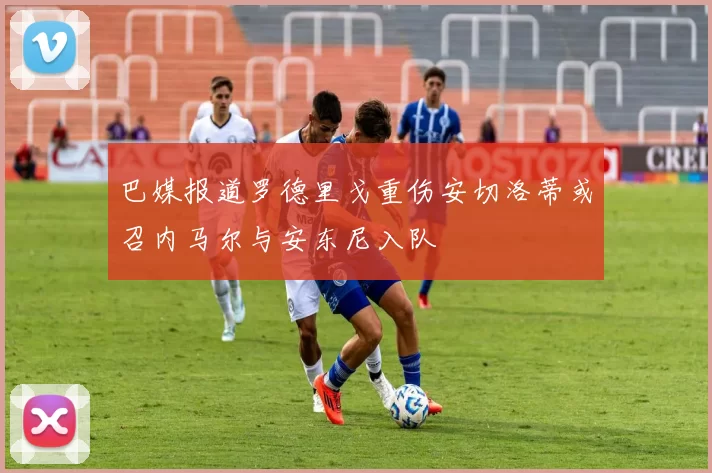 巴媒报道罗德里戈重伤安切洛蒂或召内马尔与安东尼入队