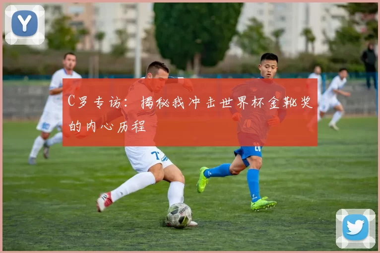 C罗专访：揭秘我冲击世界杯金靴奖的内心历程