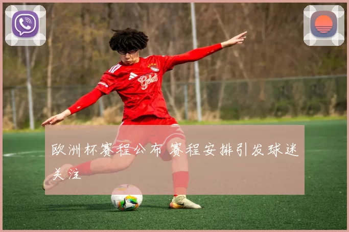 欧洲杯赛程公布 赛程安排引发球迷关注
