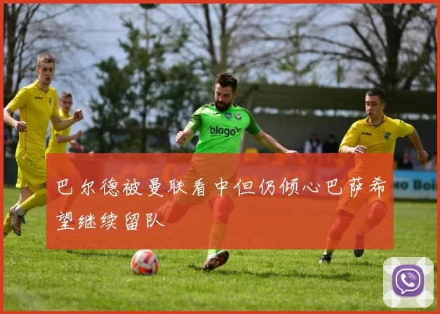 巴尔德被曼联看中但仍倾心巴萨希望继续留队