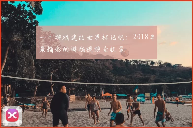 一个游戏迷的世界杯记忆:2018年最精彩的游戏视频全收录