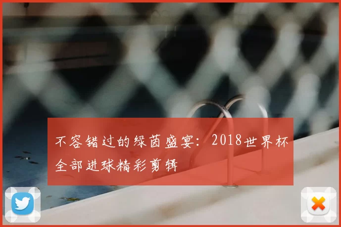不容错过的绿茵盛宴：2018世界杯全部进球精彩剪辑