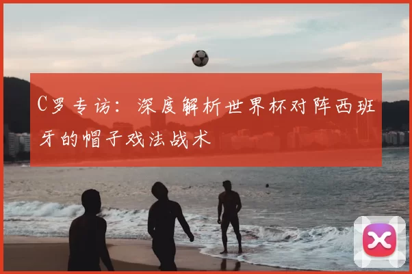 C罗专访：深度解析世界杯对阵西班牙的帽子戏法战术