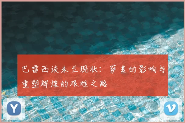 巴雷西谈米兰现状：萨基的影响与重塑辉煌的艰难之路