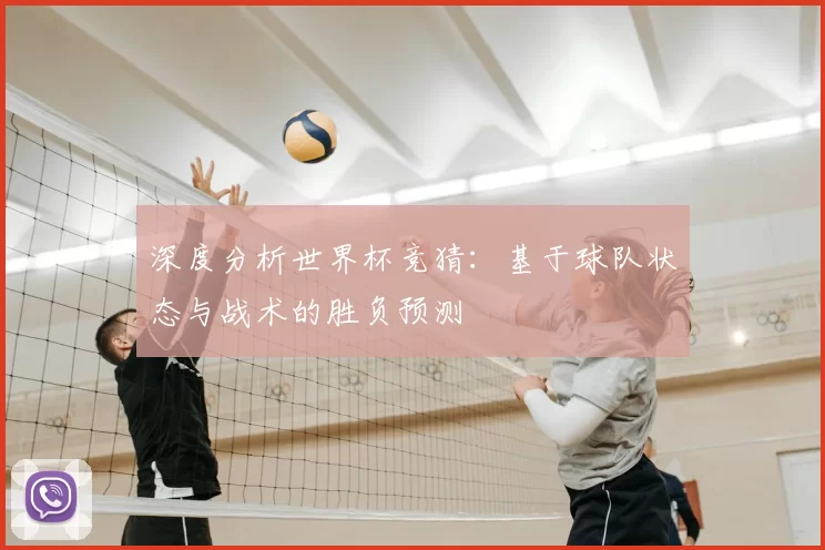 深度分析世界杯竞猜：基于球队状态与战术的胜负预测
