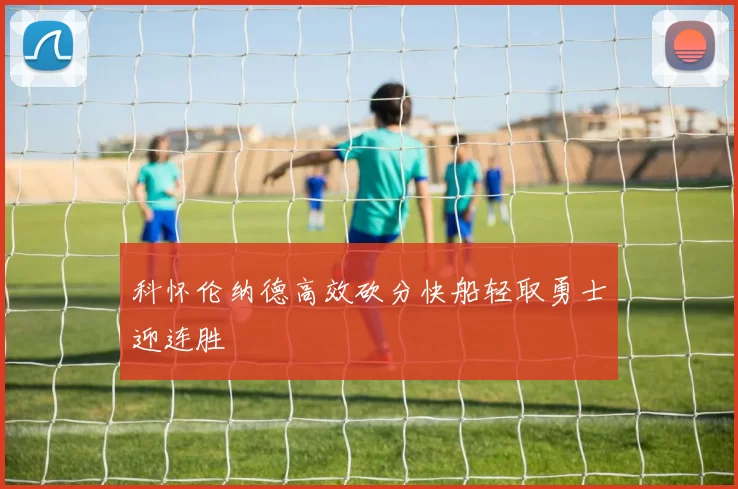 科怀伦纳德高效砍分快船轻取勇士迎连胜