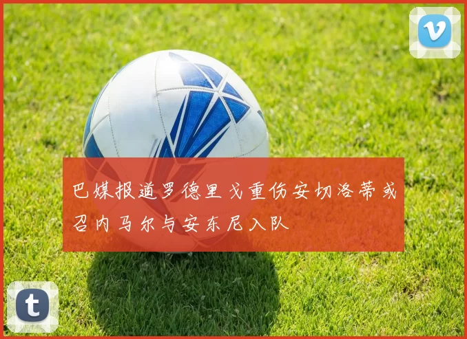 巴媒报道罗德里戈重伤安切洛蒂或召内马尔与安东尼入队