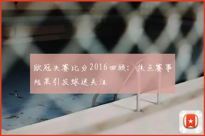 欧冠决赛比分2016回顾：焦点赛事结果引发球迷关注