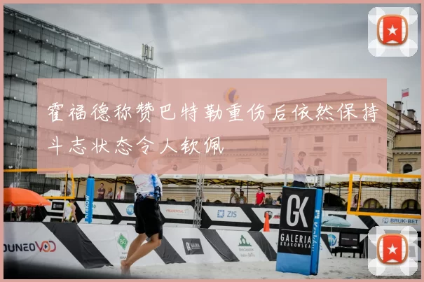 霍福德称赞巴特勒重伤后依然保持斗志状态令人钦佩