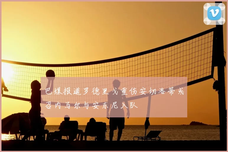 巴媒报道罗德里戈重伤安切洛蒂或召内马尔与安东尼入队