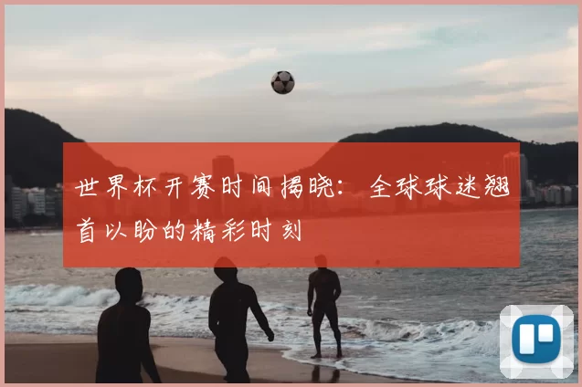 世界杯开赛时间揭晓：全球球迷翘首以盼的精彩时刻