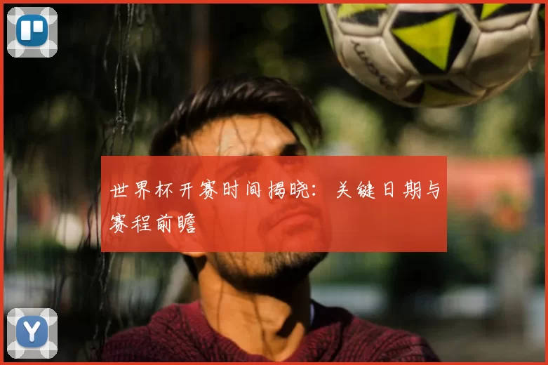 世界杯开赛时间揭晓：关键日期与赛程前瞻