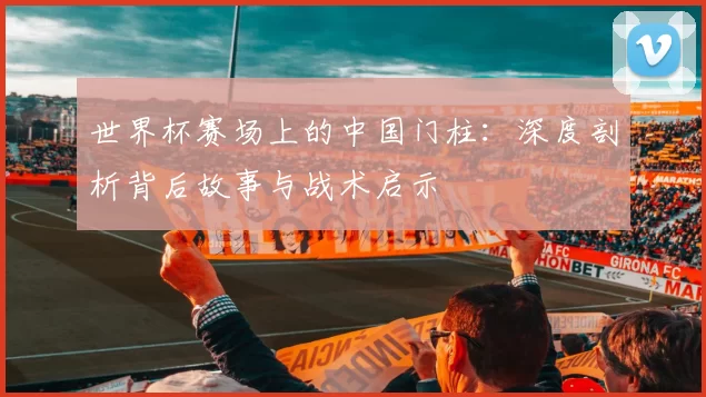 世界杯赛场上的中国门柱:深度剖析背后故事与战术启示