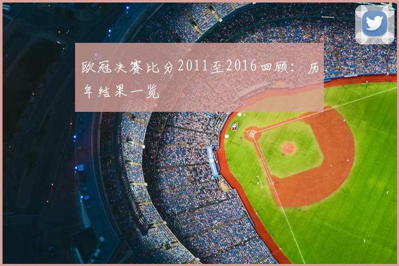欧冠决赛比分2011至2016回顾：历年结果一览
