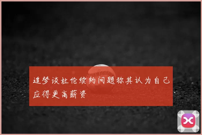 追梦谈杜伦续约问题称其认为自己应得更高薪资