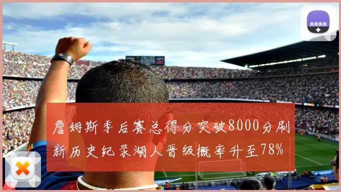 詹姆斯季后赛总得分突破8000分刷新历史纪录湖人晋级概率升至78%
