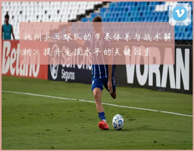 杭州乒乓球队的节奏体系与战术解析：提升竞技水平的关键因素