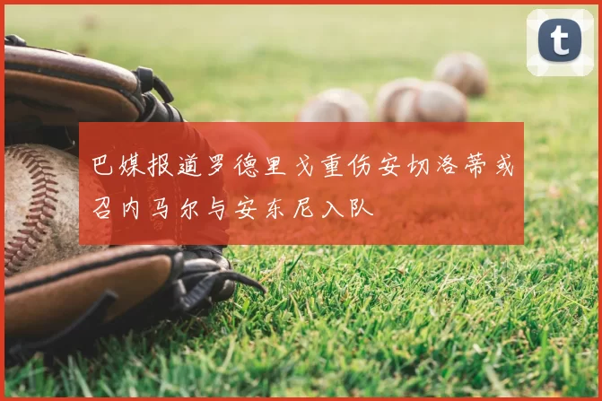 巴媒报道罗德里戈重伤安切洛蒂或召内马尔与安东尼入队