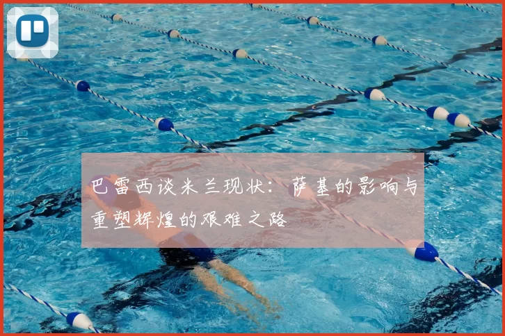 巴雷西谈米兰现状:萨基的影响与重塑辉煌的艰难之路