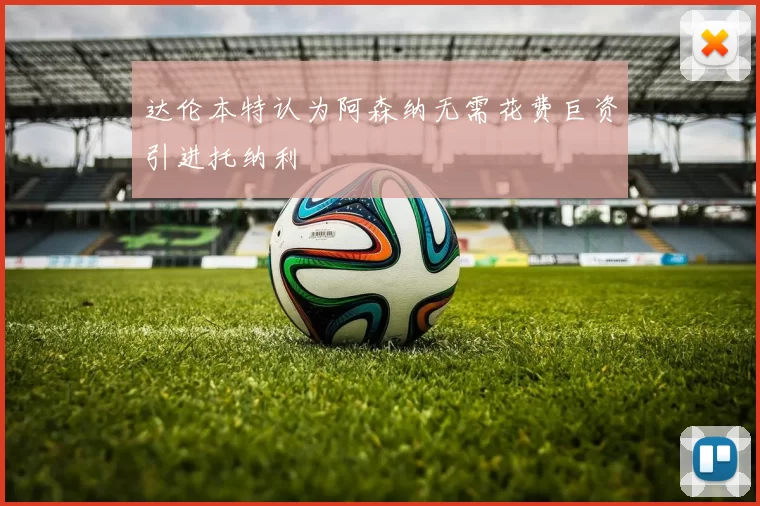 达伦本特认为阿森纳无需花费巨资引进托纳利