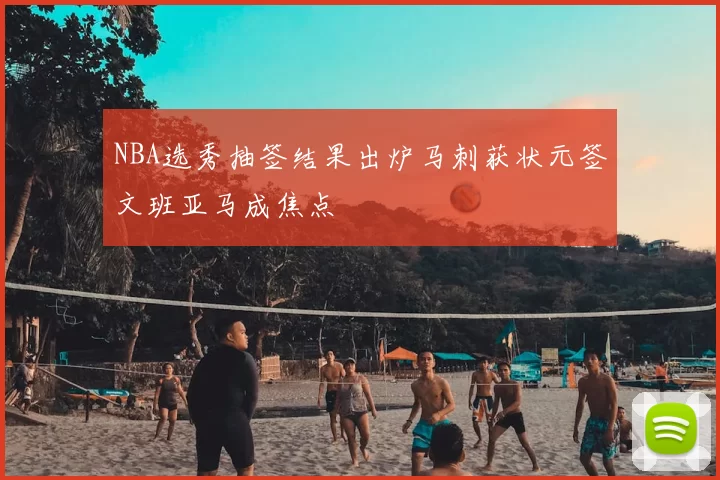NBA选秀抽签结果出炉马刺获状元签文班亚马成焦点