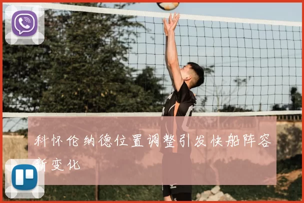 科怀伦纳德位置调整引发快船阵容新变化