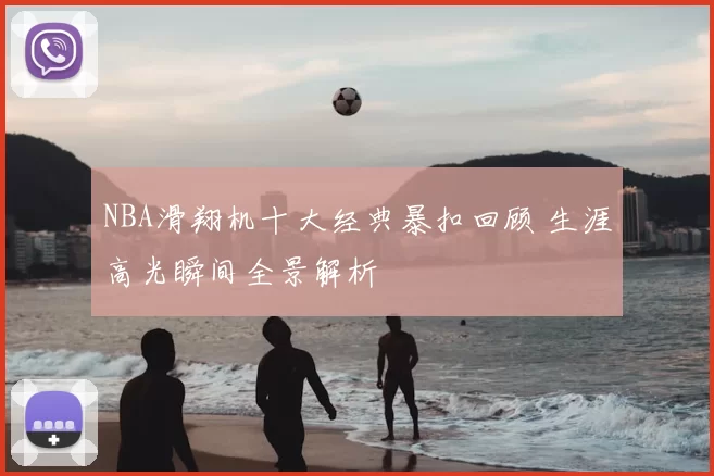 NBA滑翔机十大经典暴扣回顾 生涯高光瞬间全景解析
