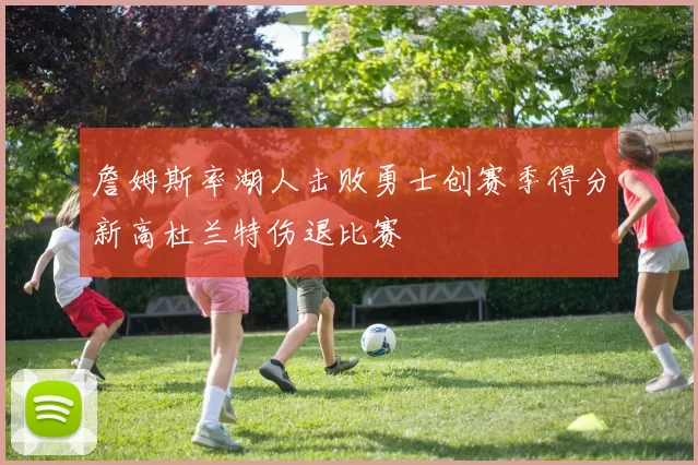 詹姆斯率湖人击败勇士创赛季得分新高杜兰特伤退比赛