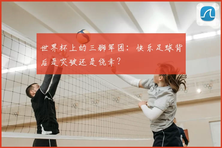 世界杯上的三狮军团：快乐足球背后是突破还是侥幸？