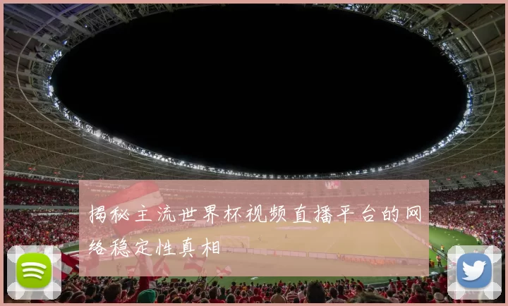 揭秘主流世界杯视频直播平台的网络稳定性真相