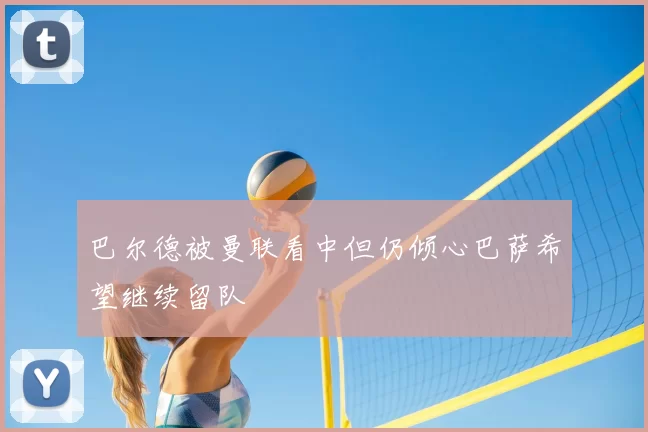 巴尔德被曼联看中但仍倾心巴萨希望继续留队
