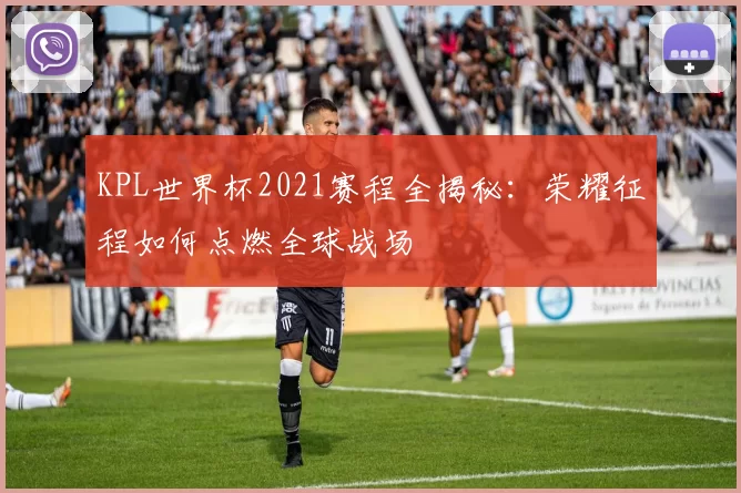 KPL世界杯2021赛程全揭秘：荣耀征程如何点燃全球战场