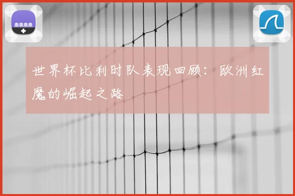 世界杯比利时队表现回顾:欧洲红魔的崛起之路