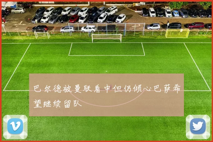 巴尔德被曼联看中但仍倾心巴萨希望继续留队