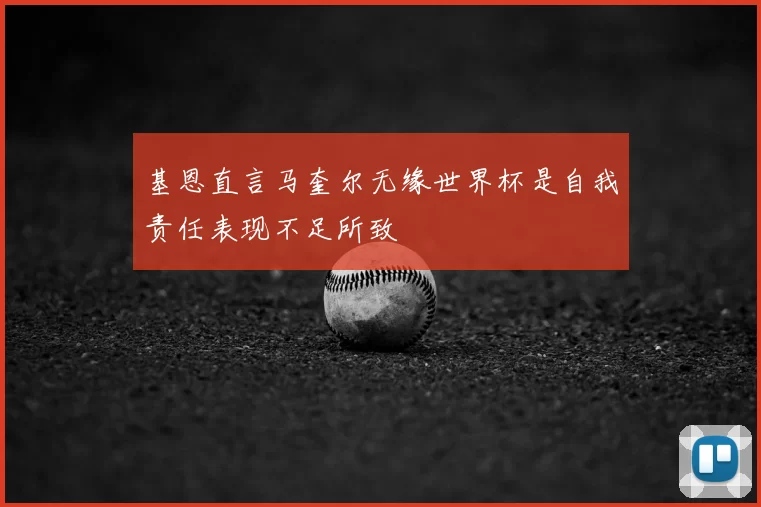 基恩直言马奎尔无缘世界杯是自我责任表现不足所致