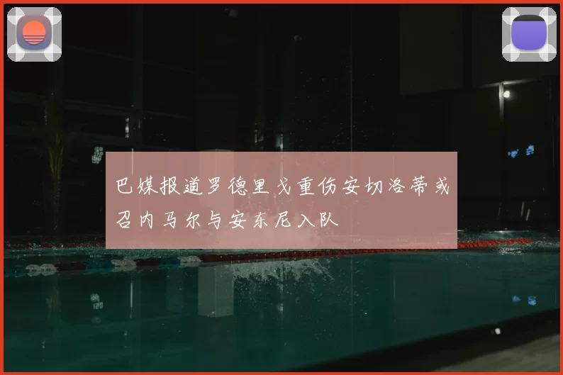巴媒报道罗德里戈重伤安切洛蒂或召内马尔与安东尼入队