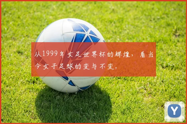 从1999年女足世界杯的辉煌，看当今女子足球的变与不变。