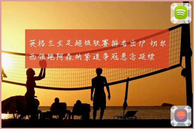 英格兰女足超级联赛排名出炉 切尔西领跑阿森纳紧追争冠悬念延续