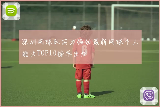 深圳网球队实力强劲最新网球个人能力TOP10榜单出炉