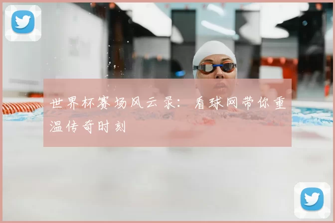 世界杯赛场风云录：看球网带你重温传奇时刻