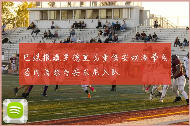 巴媒报道罗德里戈重伤安切洛蒂或召内马尔与安东尼入队