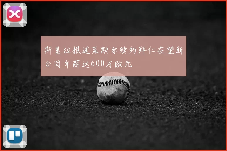 斯基拉报道莱默尔续约拜仁在望新合同年薪达600万欧元
