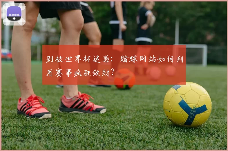 别被世界杯迷惑:赌球网站如何利用赛事疯狂敛财?