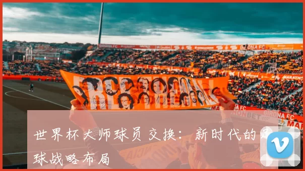 世界杯大师球员交换:新时代的足球战略布局