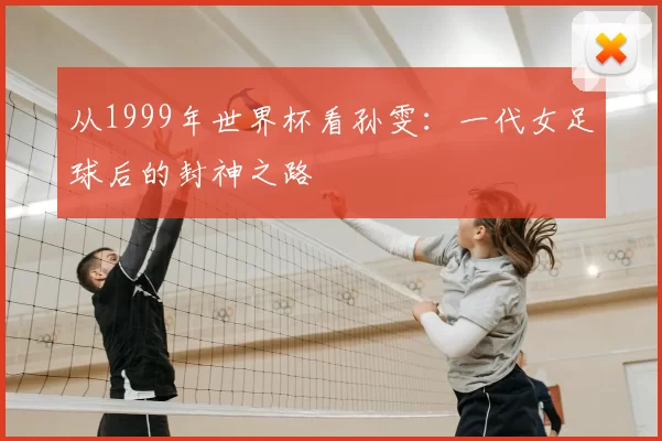 从1999年世界杯看孙雯:一代女足球后的封神之路