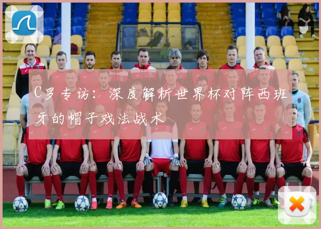 C罗专访：深度解析世界杯对阵西班牙的帽子戏法战术