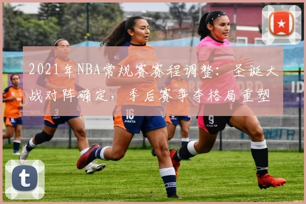 2021年NBA常规赛赛程调整:圣诞大战对阵确定,季后赛争夺格局重塑