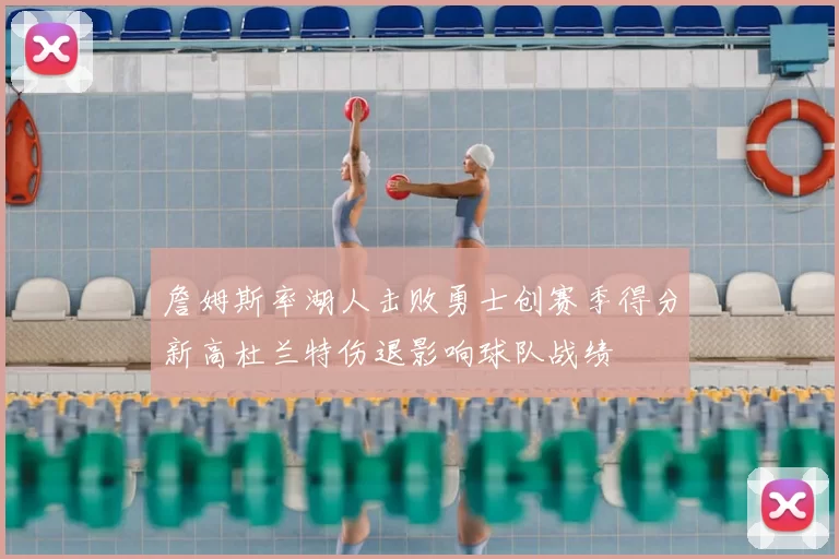 詹姆斯率湖人击败勇士创赛季得分新高杜兰特伤退影响球队战绩