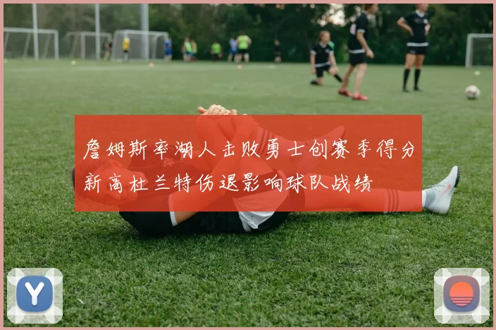 詹姆斯率湖人击败勇士创赛季得分新高杜兰特伤退影响球队战绩